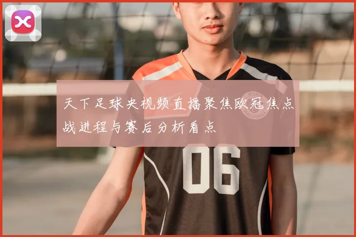 天下足球央视频直播聚焦欧冠焦点战进程与赛后分析看点