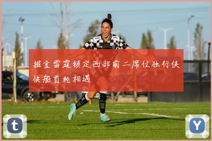 掘金雷霆锁定西部前二席位独行侠快船首轮相遇