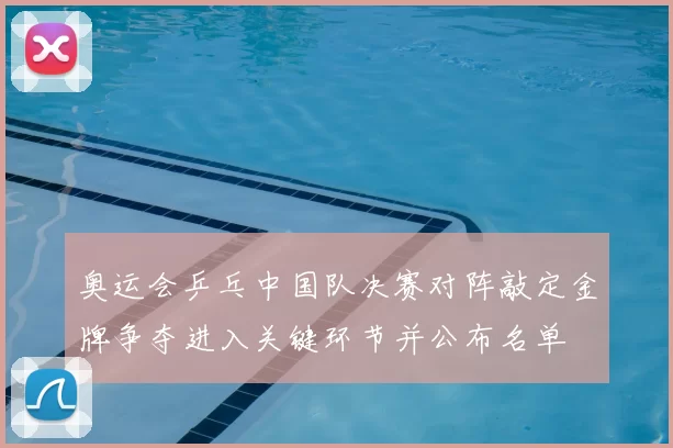 奥运会乒乓中国队决赛对阵敲定金牌争夺进入关键环节并公布名单