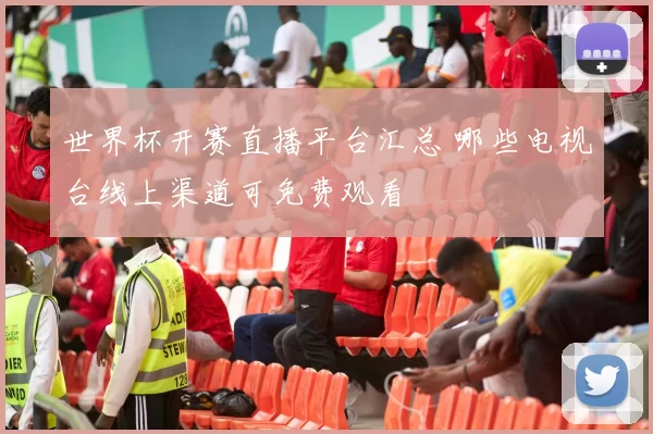 世界杯开赛直播平台汇总 哪些电视台线上渠道可免费观看