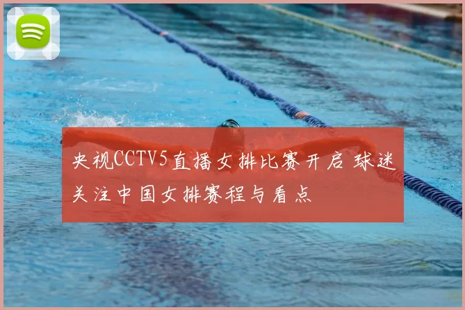 央视CCTV5直播女排比赛开启 球迷关注中国女排赛程与看点