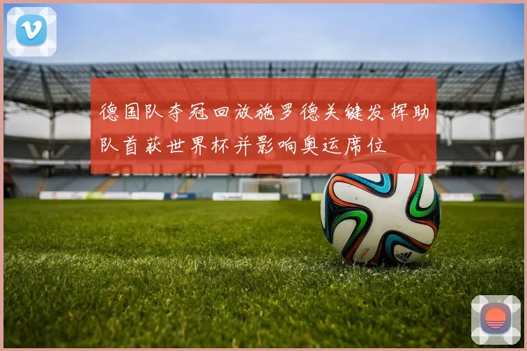 德国队夺冠回放施罗德关键发挥助队首获世界杯并影响奥运席位