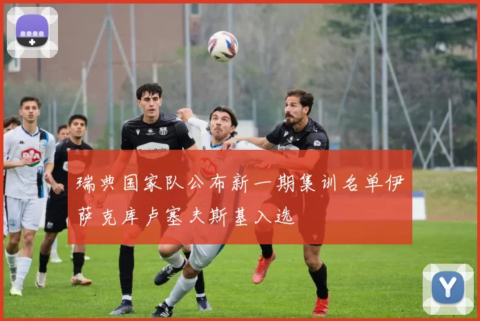 瑞典国家队公布新一期集训名单伊萨克库卢塞夫斯基入选