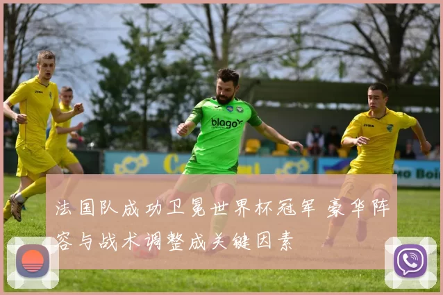 法国队成功卫冕世界杯冠军 豪华阵容与战术调整成关键因素