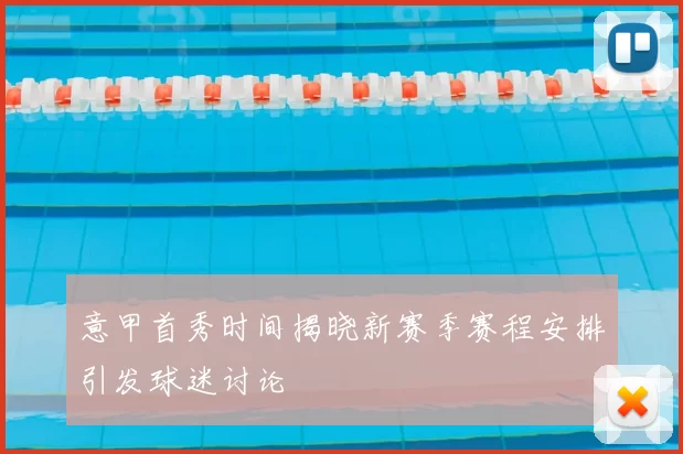 意甲首秀时间揭晓新赛季赛程安排引发球迷讨论