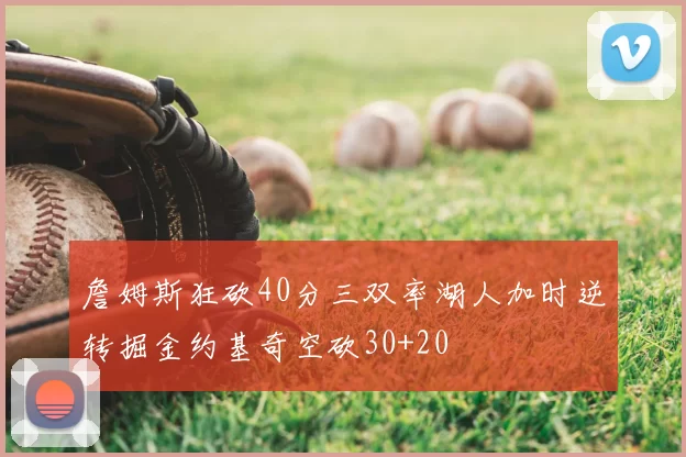 詹姆斯狂砍40分三双率湖人加时逆转掘金约基奇空砍30+20